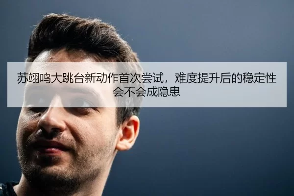 苏翊鸣大跳台新动作首次尝试，难度提升后的稳定性会不会成隐患