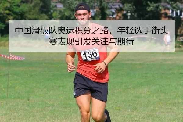 中国滑板队奥运积分之路，年轻选手街头赛表现引发关注与期待